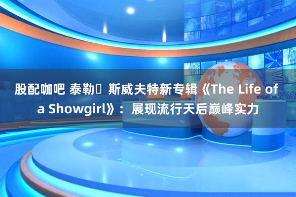 股配咖吧 泰勒・斯威夫特新专辑《The Life of a Showgirl》：展现流行天后巅峰实力