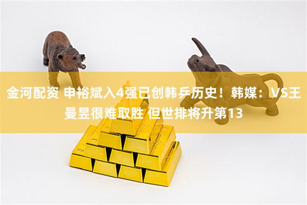 金河配资 申裕斌入4强已创韩乒历史！韩媒：VS王曼昱很难取胜 但世排将升第13