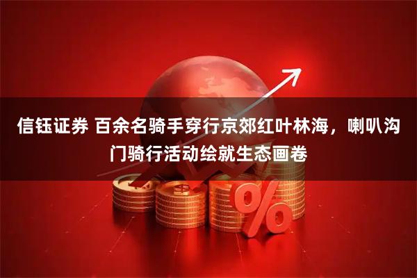 信钰证券 百余名骑手穿行京郊红叶林海，喇叭沟门骑行活动绘就生态画卷