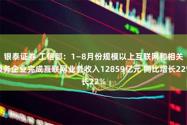银泰证券 工信部：1—8月份规模以上互联网和相关服务企业完成互联网业务收入12859亿元 同比增长22%