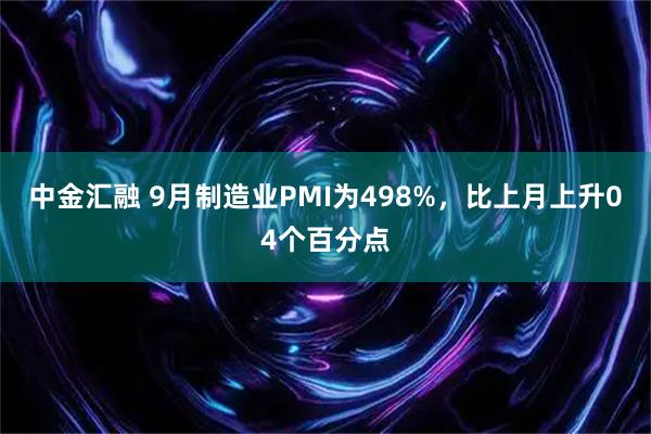中金汇融 9月制造业PMI为498%，比上月上升04个百分点