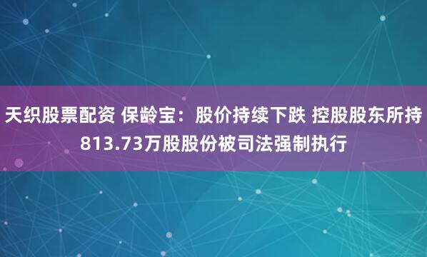 天织股票配资 保龄宝:股价持续下跌 控股股东所持813.73万股股份被司法强制执行