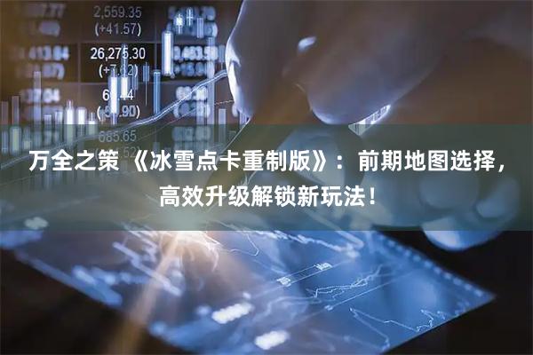 万全之策 《冰雪点卡重制版》：前期地图选择，高效升级解锁新玩法！